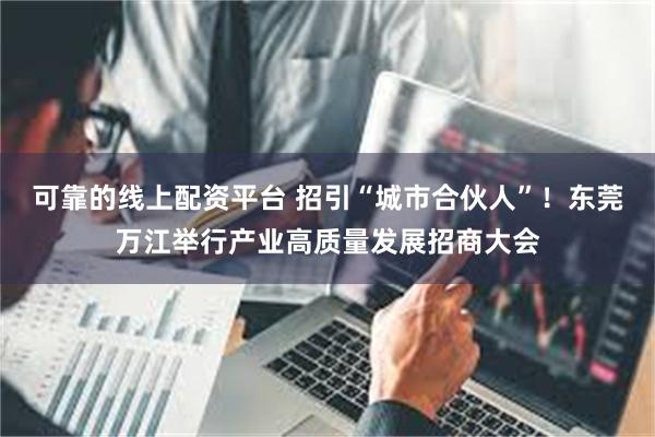 可靠的线上配资平台 招引“城市合伙人”！东莞万江举行产业高质量发展招商大会