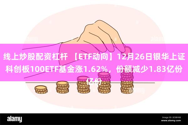 线上炒股配资杠杆 【ETF动向】12月26日银华上证科创板100ETF基金涨1.62%，份额减少1.83亿份