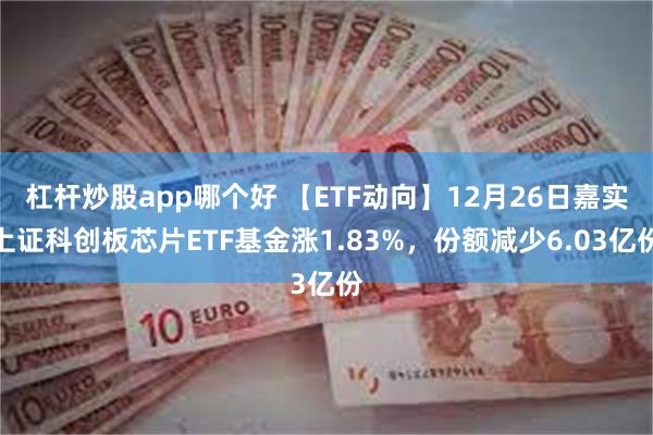 杠杆炒股app哪个好 【ETF动向】12月26日嘉实上证科创板芯片ETF基金涨1.83%，份额减少6.03亿份