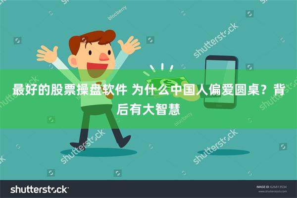 最好的股票操盘软件 为什么中国人偏爱圆桌？背后有大智慧