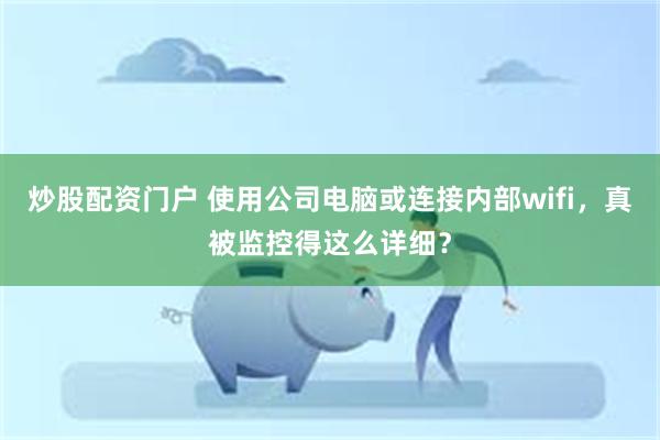 炒股配资门户 使用公司电脑或连接内部wifi，真被监控得这么详细？