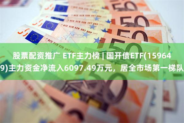 股票配资推广 ETF主力榜 | 国开债ETF(159649)主力资金净流入6097.49万元，居全市场第一梯队