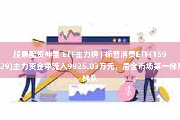 股票配资神器 ETF主力榜 | 标普消费ETF(159529)主力资金净流入9925.03万元，居全市场第一梯队