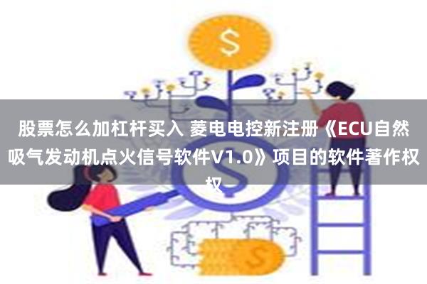 股票怎么加杠杆买入 菱电电控新注册《ECU自然吸气发动机点火信号软件V1.0》项目的软件著作权