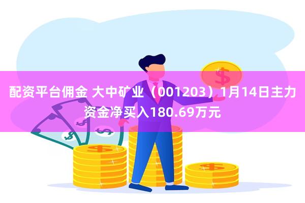 配资平台佣金 大中矿业（001203）1月14日主力资金净买入180.69万元