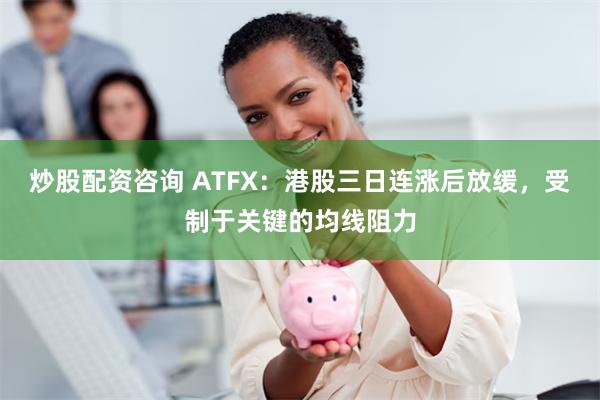 炒股配资咨询 ATFX：港股三日连涨后放缓，受制于关键的均线阻力