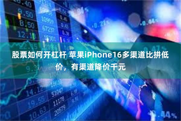 股票如何开杠杆 苹果iPhone16多渠道比拼低价，有渠道降价千元