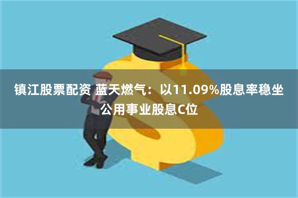 镇江股票配资 蓝天燃气：以11.09%股息率稳坐公用事业股息C位