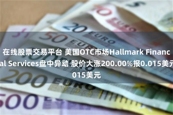 在线股票交易平台 美国OTC市场Hallmark Financial Services盘中异动 股价大涨200.00%报0.015美元