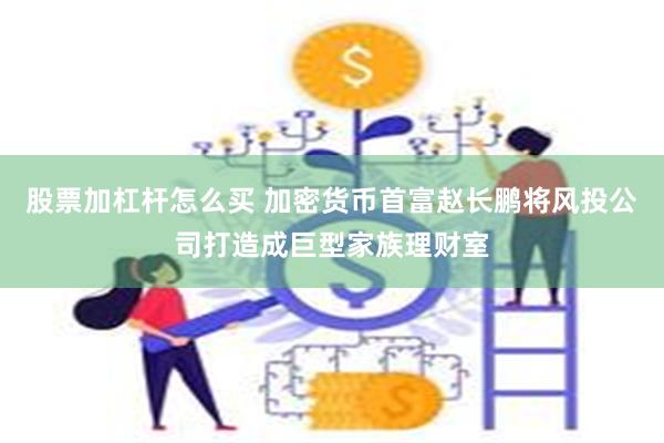 股票加杠杆怎么买 加密货币首富赵长鹏将风投公司打造成巨型家族理财室