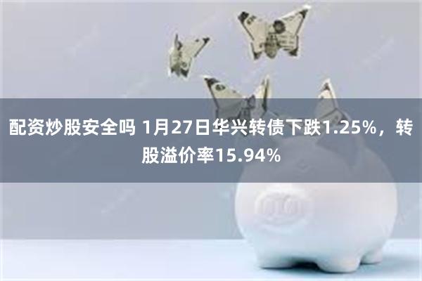 配资炒股安全吗 1月27日华兴转债下跌1.25%，转股溢价率15.94%