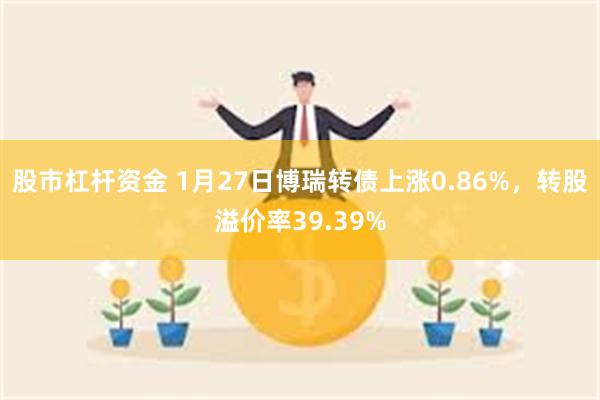 股市杠杆资金 1月27日博瑞转债上涨0.86%，转股溢价率39.39%