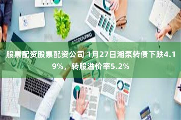 股票配资股票配资公司 1月27日湘泵转债下跌4.19%，转股溢价率5.2%