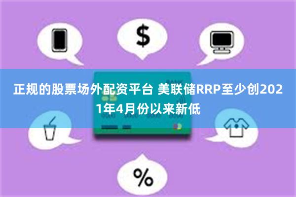 正规的股票场外配资平台 美联储RRP至少创2021年4月份以来新低