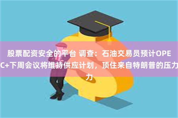 股票配资安全的平台 调查：石油交易员预计OPEC+下周会议将维持供应计划，顶住来自特朗普的压力