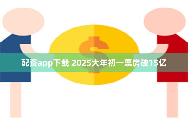 配资app下载 2025大年初一票房破15亿