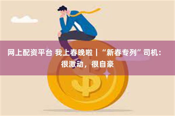 网上配资平台 我上春晚啦｜“新春专列”司机： 很激动，很自豪