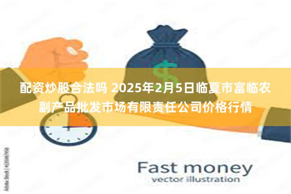 配资炒股合法吗 2025年2月5日临夏市富临农副产品批发市场有限责任公司价格行情