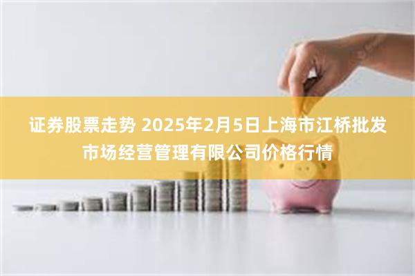 证券股票走势 2025年2月5日上海市江桥批发市场经营管理有限公司价格行情