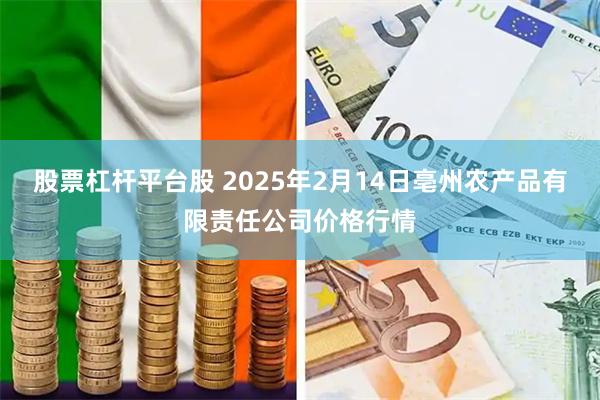 股票杠杆平台股 2025年2月14日亳州农产品有限责任公司价格行情