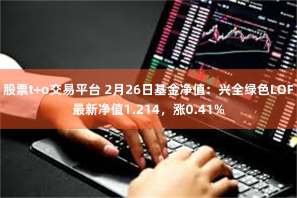 股票t+o交易平台 2月26日基金净值：兴全绿色LOF最新净值1.214，涨0.41%