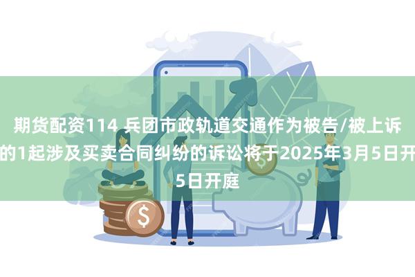 期货配资114 兵团市政轨道交通作为被告/被上诉人的1起涉及买卖合同纠纷的诉讼将于2025年3月5日开庭