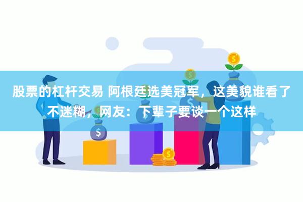 股票的杠杆交易 阿根廷选美冠军，这美貌谁看了不迷糊，网友：下辈子要谈一个这样