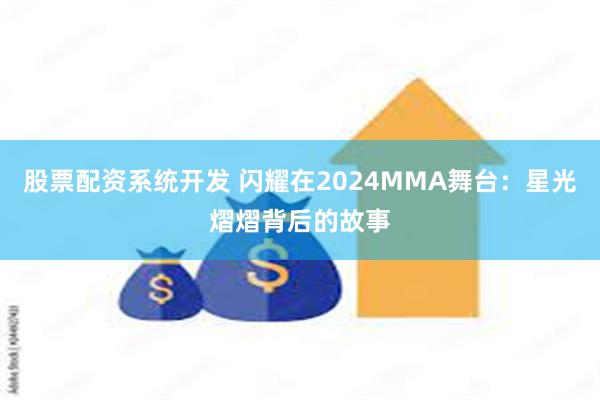 股票配资系统开发 闪耀在2024MMA舞台：星光熠熠背后的故事